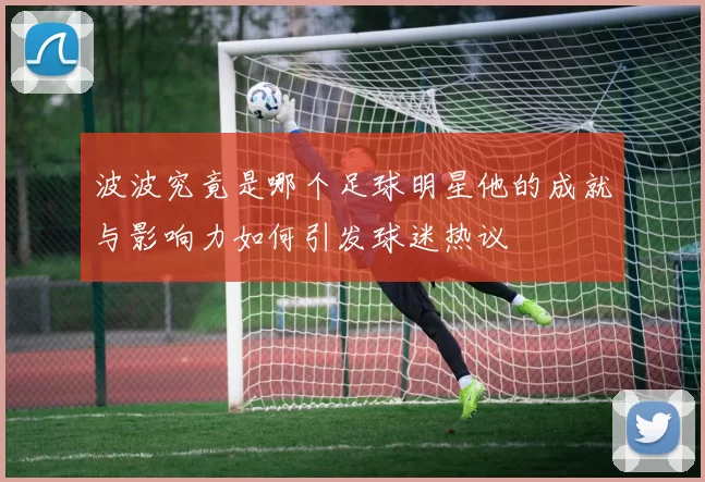 波波究竟是哪个足球明星他的成就与影响力如何引发球迷热议