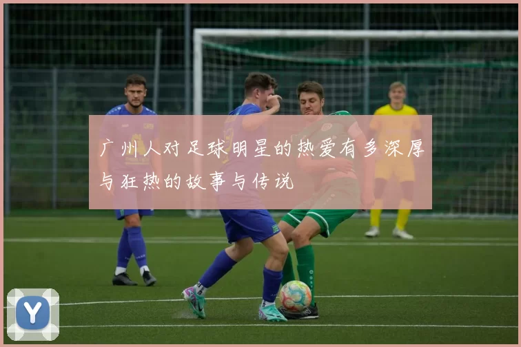 广州人对足球明星的热爱有多深厚与狂热的故事与传说