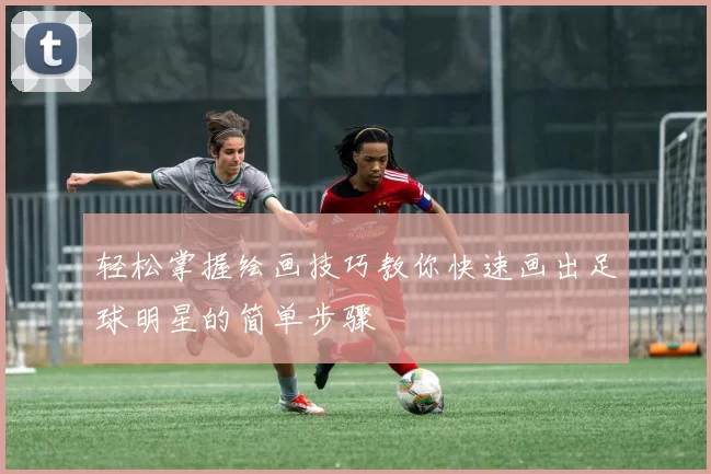 轻松掌握绘画技巧教你快速画出足球明星的简单步骤