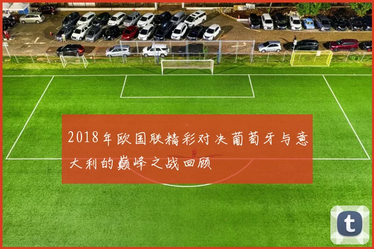 2018年欧国联精彩对决葡萄牙与意大利的巅峰之战回顾