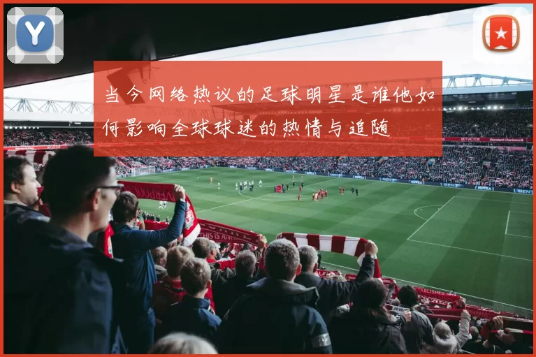 当今网络热议的足球明星是谁他如何影响全球球迷的热情与追随