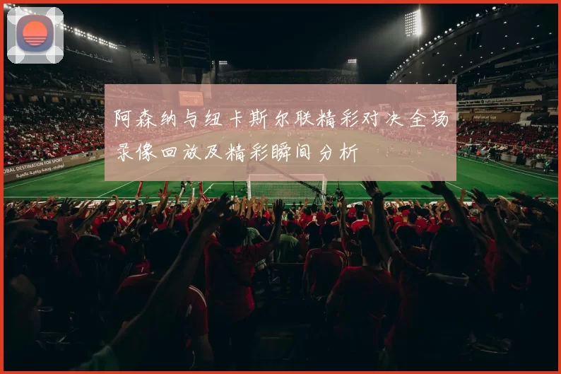 阿森纳与纽卡斯尔联精彩对决全场录像回放及精彩瞬间分析