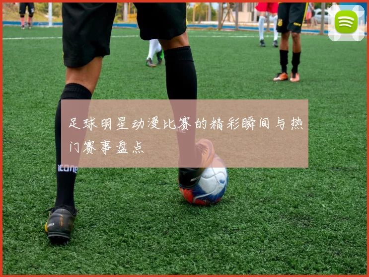 足球明星动漫比赛的精彩瞬间与热门赛事盘点