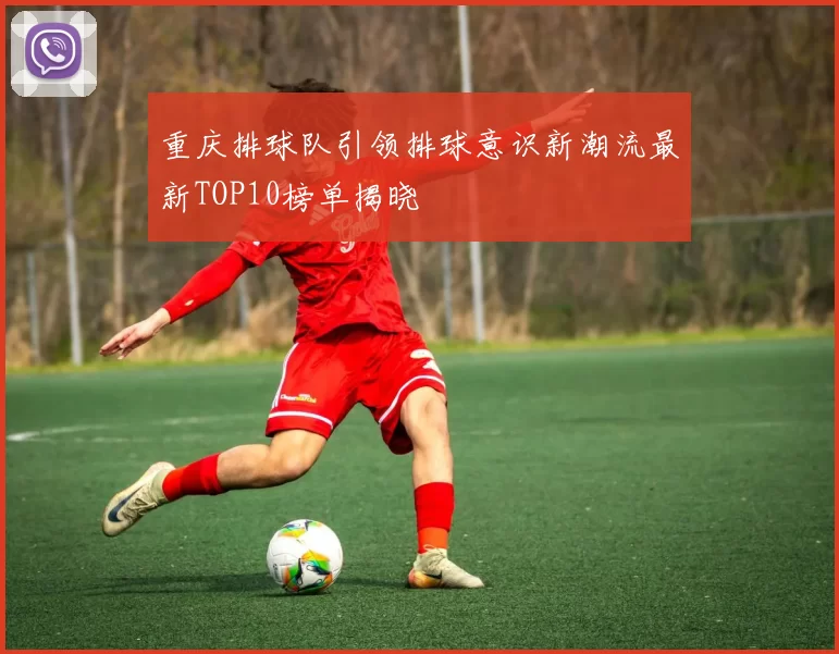 重庆排球队引领排球意识新潮流最新TOP10榜单揭晓