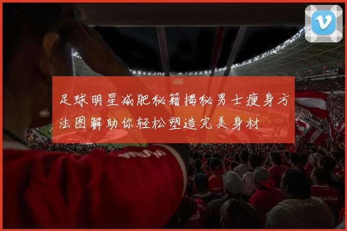 足球明星减肥秘籍揭秘男士瘦身方法图解助你轻松塑造完美身材