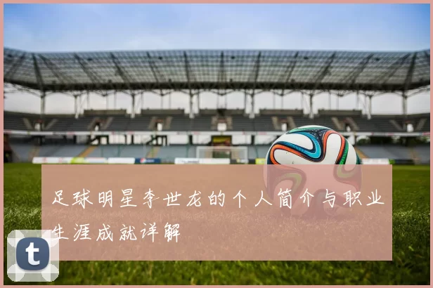 足球明星李世龙的个人简介与职业生涯成就详解