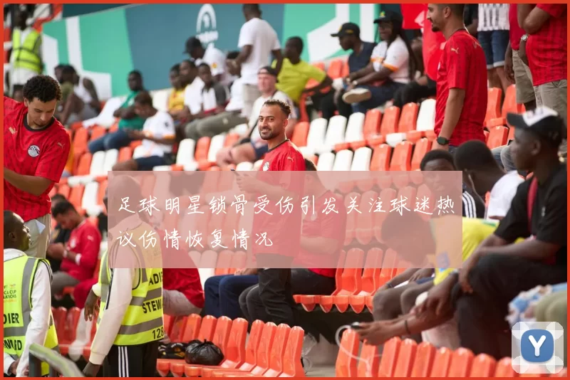 足球明星锁骨受伤引发关注球迷热议伤情恢复情况