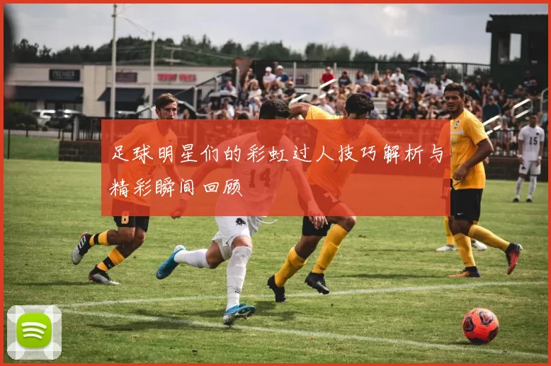 足球明星们的彩虹过人技巧解析与精彩瞬间回顾