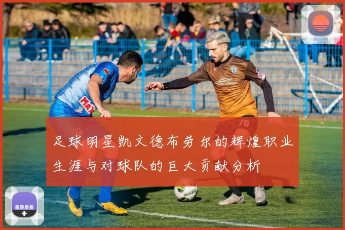 足球明星凯文德布劳尔的辉煌职业生涯与对球队的巨大贡献分析