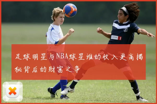 足球明星与NBA球星谁的收入更高揭秘背后的财富之争