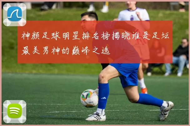 神颜足球明星排名榜揭晓谁是足坛最美男神的巅峰之选