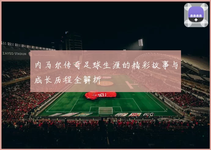 内马尔传奇足球生涯的精彩故事与成长历程全解析