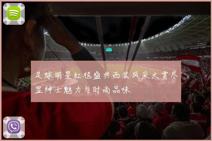 足球明星红毯盛典西装风采大赏尽显绅士魅力与时尚品味