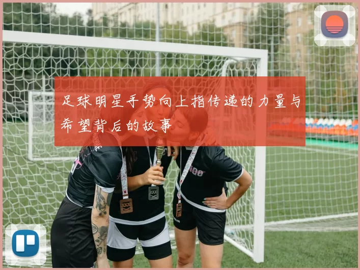 足球明星手势向上指传递的力量与希望背后的故事