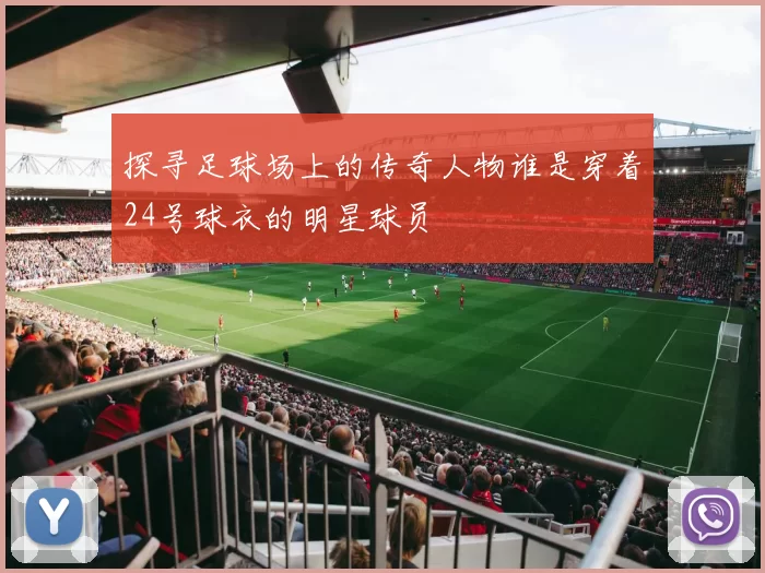 探寻足球场上的传奇人物谁是穿着24号球衣的明星球员