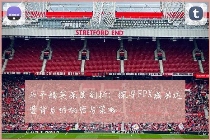 和平精英深度剖析：探寻FPX成功运营背后的秘密与策略