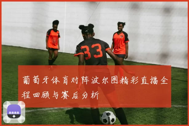 葡萄牙体育对阵波尔图精彩直播全程回顾与赛后分析