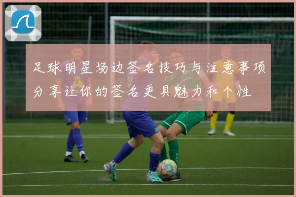 足球明星场边签名技巧与注意事项分享让你的签名更具魅力和个性