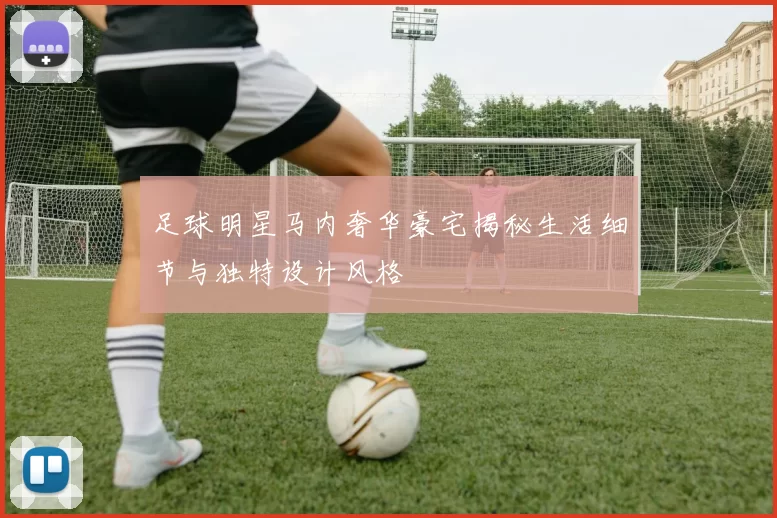 足球明星马内奢华豪宅揭秘生活细节与独特设计风格