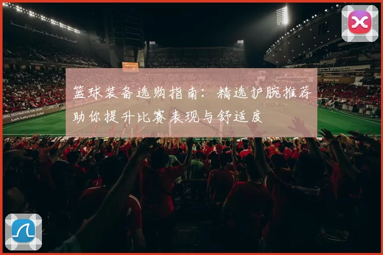 篮球装备选购指南：精选护腕推荐助你提升比赛表现与舒适度