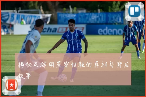 揭秘足球明星穿假鞋的真相与背后故事