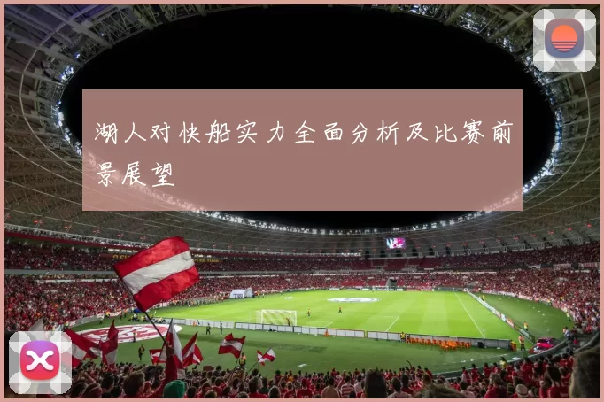 湖人对快船实力全面分析及比赛前景展望
