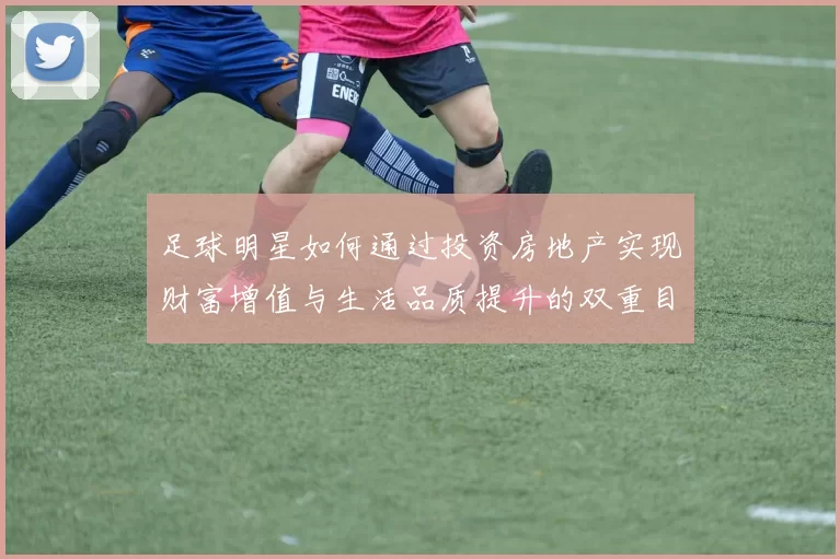 足球明星如何通过投资房地产实现财富增值与生活品质提升的双重目标