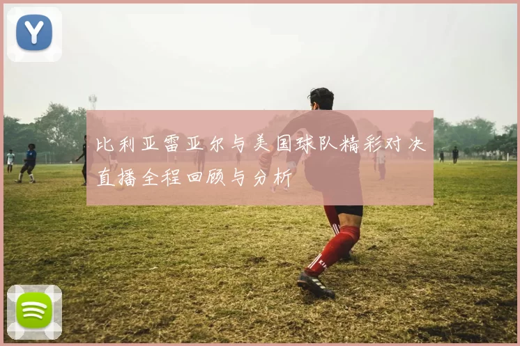 比利亚雷亚尔与美国球队精彩对决直播全程回顾与分析