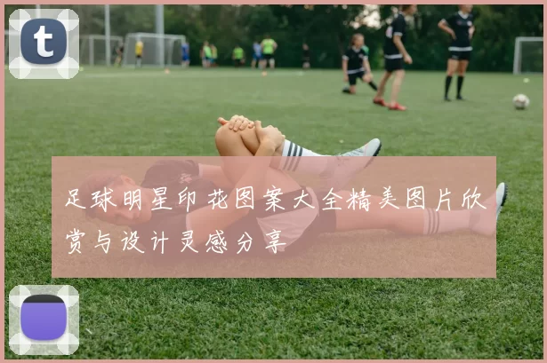 足球明星印花图案大全精美图片欣赏与设计灵感分享