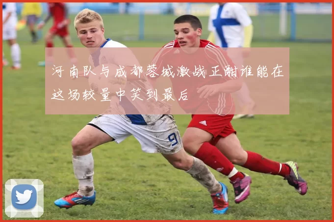 河南队与成都蓉城激战正酣谁能在这场较量中笑到最后