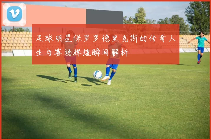 足球明星保罗罗德里克斯的传奇人生与赛场辉煌瞬间解析