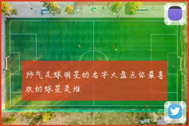 帅气足球明星的名字大盘点你最喜欢的球星是谁
