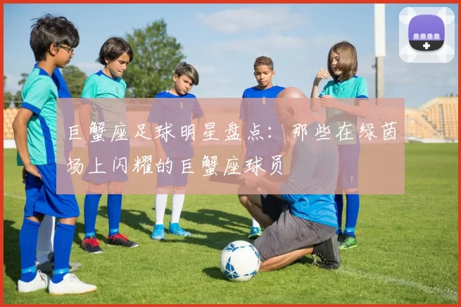 巨蟹座足球明星盘点：那些在绿茵场上闪耀的巨蟹座球员