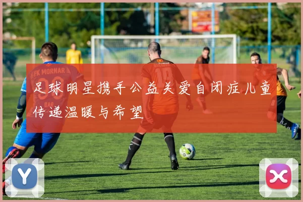 足球明星携手公益关爱自闭症儿童传递温暖与希望