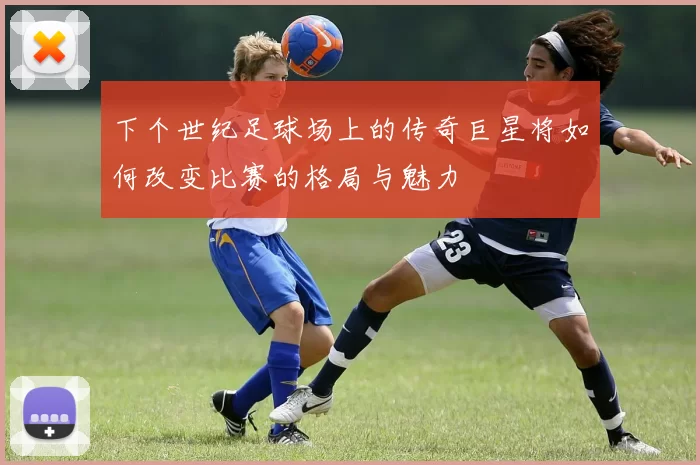 下个世纪足球场上的传奇巨星将如何改变比赛的格局与魅力