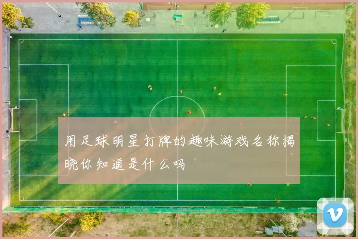 用足球明星打牌的趣味游戏名称揭晓你知道是什么吗
