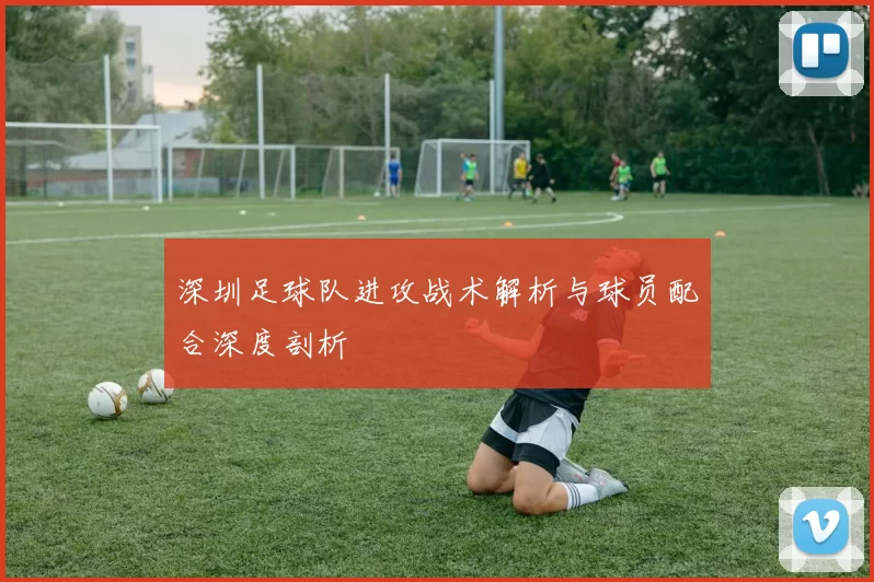 深圳足球队进攻战术解析与球员配合深度剖析