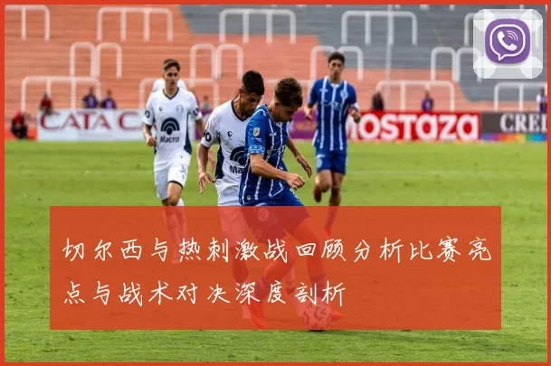 切尔西与热刺激战回顾分析比赛亮点与战术对决深度剖析